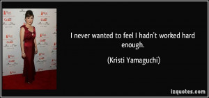 never wanted to feel I hadn't worked hard enough. - Kristi Yamaguchi