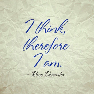 think, therefore I am. -Rene Descartes