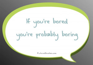 If you're bored you're probably boring Picture Quote #1