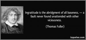Ingratitude is the abridgment of all baseness, — a fault never found ...