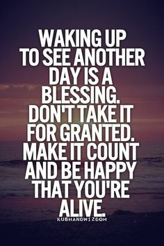 Waking up to see another day is a blessing. Don't take it for granted ...