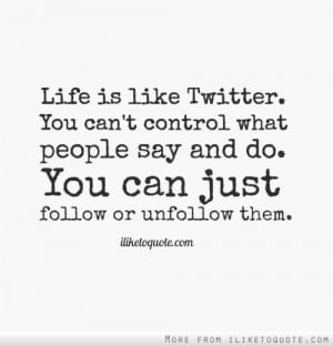 Life is like Twitter. You can't control what people say and do. You ...