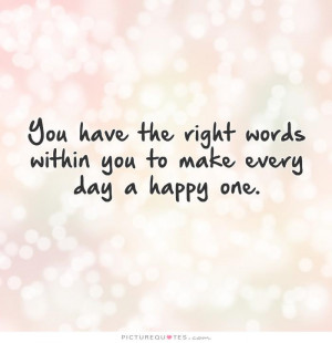 You have the right words within you to make every day a happy one ...