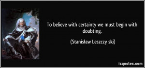 To believe with certainty we must begin with doubting. - Stanisław ...