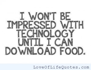 won’t be impressed with technology until I can download food.