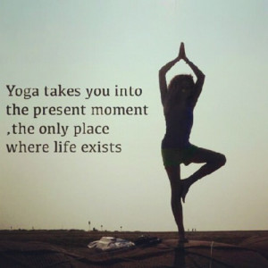 ... Yoga takes you into the present moment, the only place where life