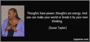 Thoughts have power; thoughts are energy. And you can make your world ...