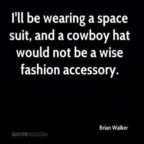 Brian Walker - I'll be wearing a space suit, and a cowboy hat would ...