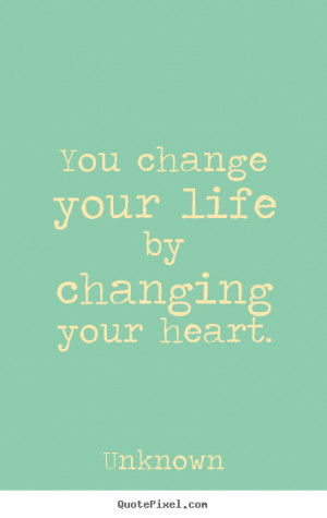You change your life by changing your heart. Unknown life quotes