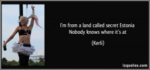 from a land called secret Estonia Nobody knows where it's at ...