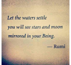... water settle you will see stars and moon mirrored in your Being. -Rumi