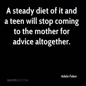 steady diet of it and a teen will stop coming to the mother for ...
