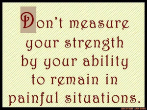 ... measure your strength by your ability to remain in painful situations