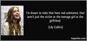 ... just the victim or the teenage girl or the girlfriend. - Lily Collins