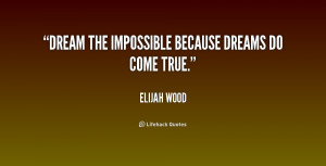 Dream the impossible because dreams do come true.”