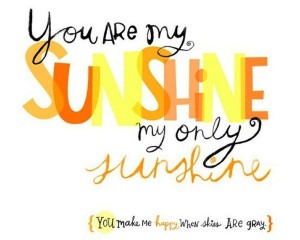 you are my sunshine. My Daughter and I sing this all the time :)