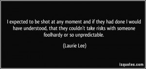 ... take risks with someone foolhardy or so unpredictable. - Laurie Lee