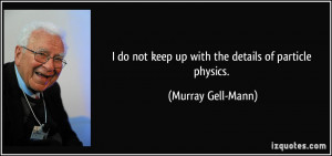 ... not keep up with the details of particle physics. - Murray Gell-Mann
