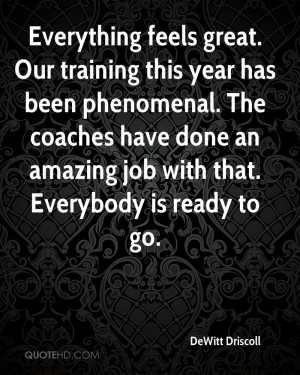 Everything feels great. Our training this year has been phenomenal ...