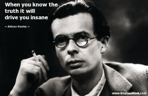 ... truth it will drive you insane - Aldous Huxley Quotes - StatusMind.com