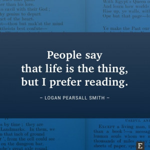 ... that life is the thing, but I prefer reading. –Logan Pearsall Smith