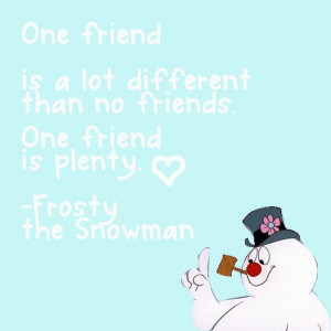 One friend :) -Frosty the Snowman