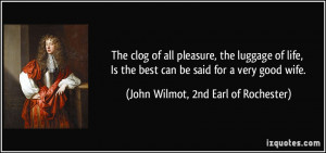 ... can be said for a very good wife. - John Wilmot, 2nd Earl of Rochester