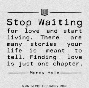 waiting for love and start living. There are many stories your life ...