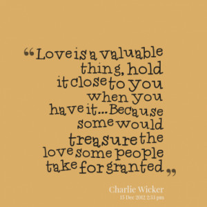 Love is a valuable thing, hold it close to you when you have it ...