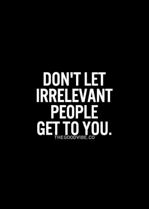 Don't let IRRELEVANT people get to you ♥