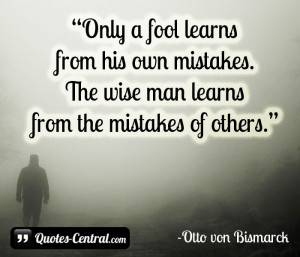 Only a fool learns from his own mistakes. The wise man learns from the ...