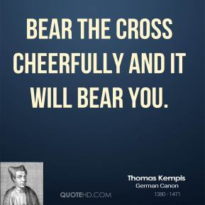 Thomas Kempis - Bear the Cross cheerfully and it will bear you.