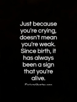 Just because you're crying, doesn't mean you're weak. Since birth, it ...