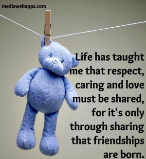 Life has taught me that respect, caring and love must be shared, for ...