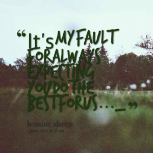 it s my fault for always expecting you do the best for us quotes from ...