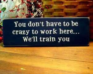 you dont have to be crazy to work here we will train you