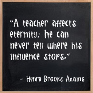 teacher affects eternity; he can never where his influence stops ...
