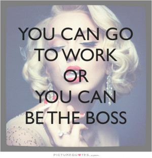 You can go to work, or you can be the boss Picture Quote #1