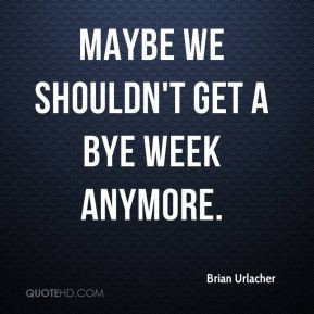 Brian Urlacher - Maybe we shouldn't get a bye week anymore.
