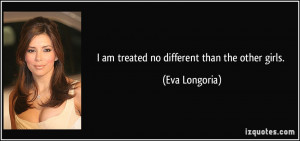 am treated no different than the other girls. - Eva Longoria