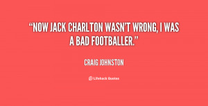 Now Jack Charlton wasn't wrong, I was a bad footballer.”