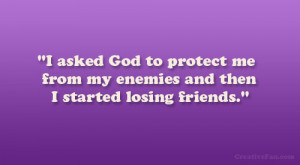 ... to protect me from my enemies and then I started losing friends