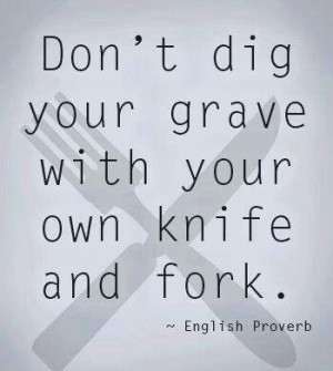 Don't dig your grave with your own knife and fork.