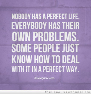 Nobody has a perfect life. Everybody has their own problems. Some ...