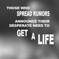 Those who spread rumors announce their desperate need to get a life ...