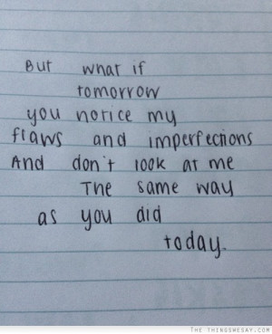 But what if tomorrow you notice my flaws and imperfections and don't ...