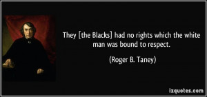 ... no rights which the white man was bound to respect. - Roger B. Taney