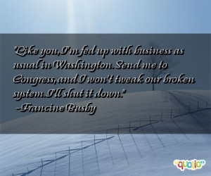 Like you, I'm fed up with business as usual in Washington . Send me to ...