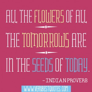 All the flowers of all the tomorrows are in the seeds of today.