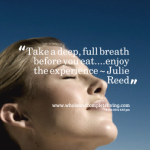 Take a deep, full breath before you eat....enjoy the experience ...